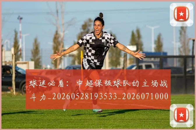 球迷必看：中超保级球队的主场战斗力_20260528193533_20260710003109