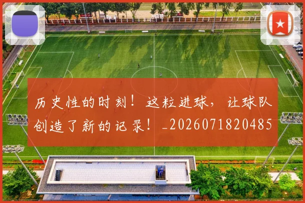 历史性的时刻！这粒进球，让球队创造了新的记录！_20260718204856