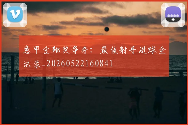 意甲金靴奖争夺:最佳射手进球全记录_20260522160841