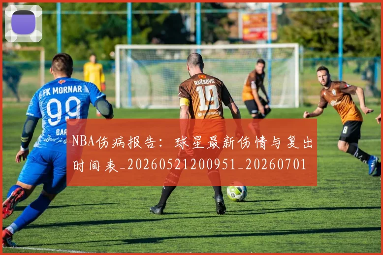NBA伤病报告:球星最新伤情与复出时间表_20260521200951_20260701215336
