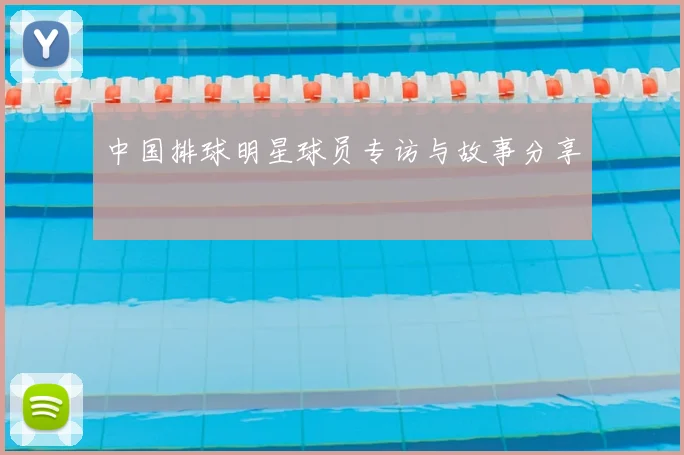 中国排球明星球员专访与故事分享