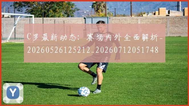 C罗最新动态:赛场内外全面解析_20260526125212_20260712051748