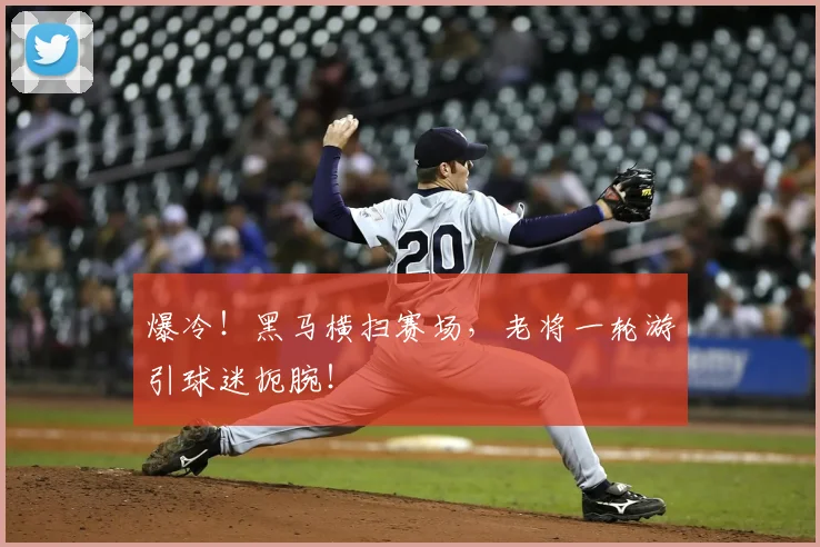 爆冷！黑马横扫赛场，老将一轮游引球迷扼腕！