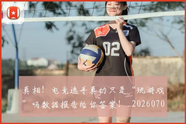真相!电竞选手真的只是“玩游戏”吗数据报告给你答案!_20260708194712