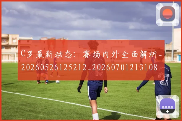 C罗最新动态:赛场内外全面解析_20260526125212_20260701213108
