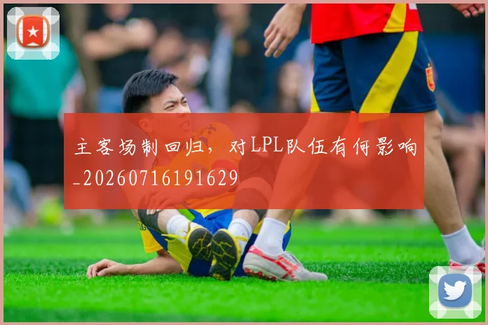 主客场制回归，对LPL队伍有何影响_20260716191629