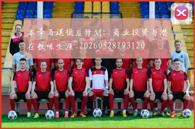 本泽马退役后计划：商业投资与潜在教练生涯_20260528193120