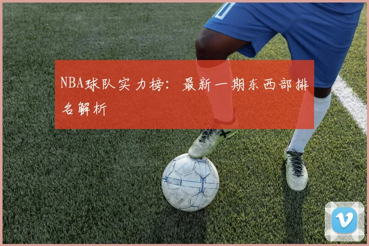 NBA球队实力榜：最新一期东西部排名解析