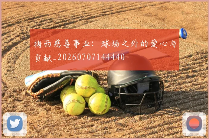 梅西慈善事业：球场之外的爱心与贡献_20260707144440