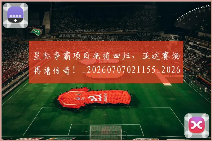星际争霸项目老将回归,亚运赛场再谱传奇!_20260707021155_20260731172258