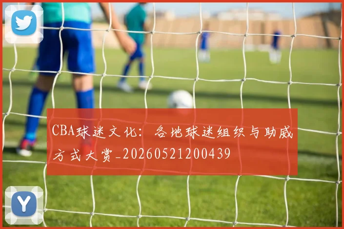 CBA球迷文化:各地球迷组织与助威方式大赏_20260521200439