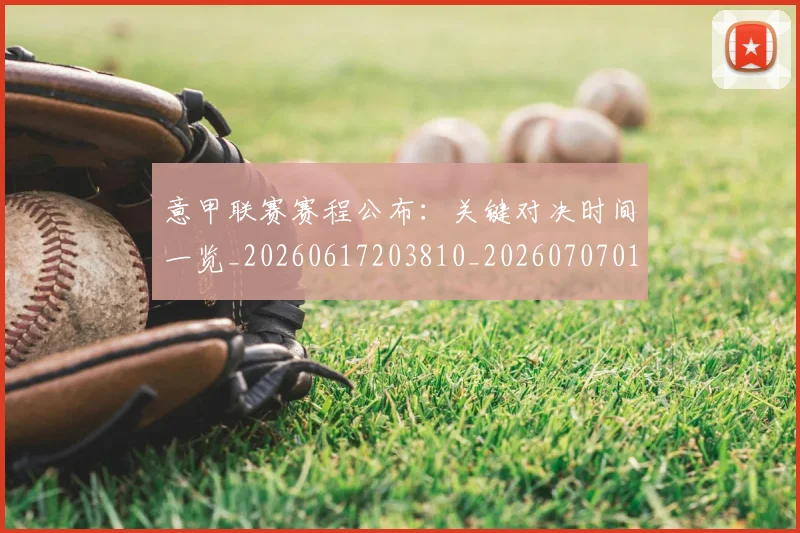 意甲联赛赛程公布：关键对决时间一览_20260617203810_20260707012557
