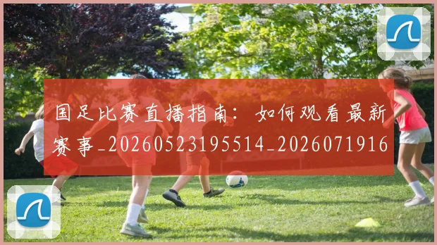 国足比赛直播指南：如何观看最新赛事_20260523195514_20260719164836