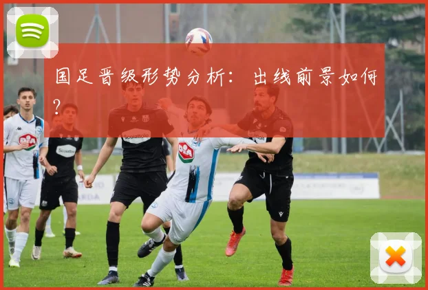 国足晋级形势分析:出线前景如何?