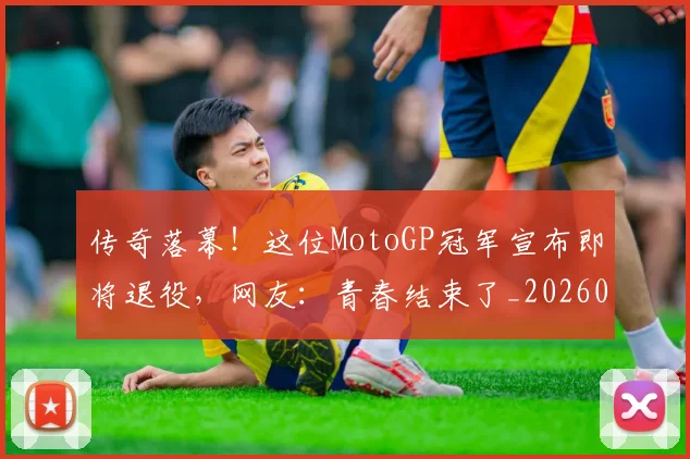 传奇落幕!这位MotoGP冠军宣布即将退役,网友:青春结束了_20260718003137