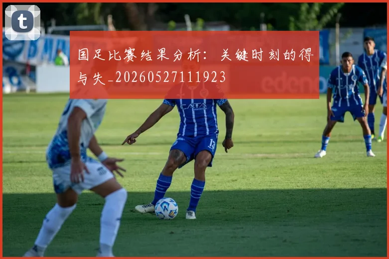 国足比赛结果分析:关键时刻的得与失_20260527111923