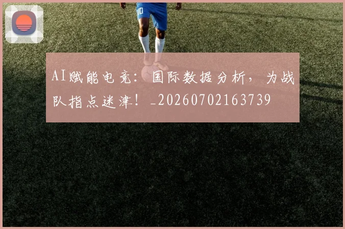 AI赋能电竞：国际数据分析，为战队指点迷津！_20260702163739