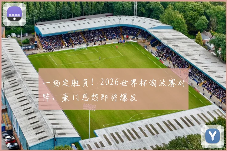 一场定胜负！2026世界杯淘汰赛对阵，豪门恩怨即将爆发