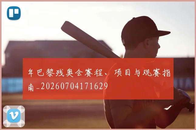 年巴黎残奥会赛程、项目与观赛指南_20260704171629