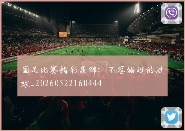 国足比赛精彩集锦：不容错过的进球_20260522160444