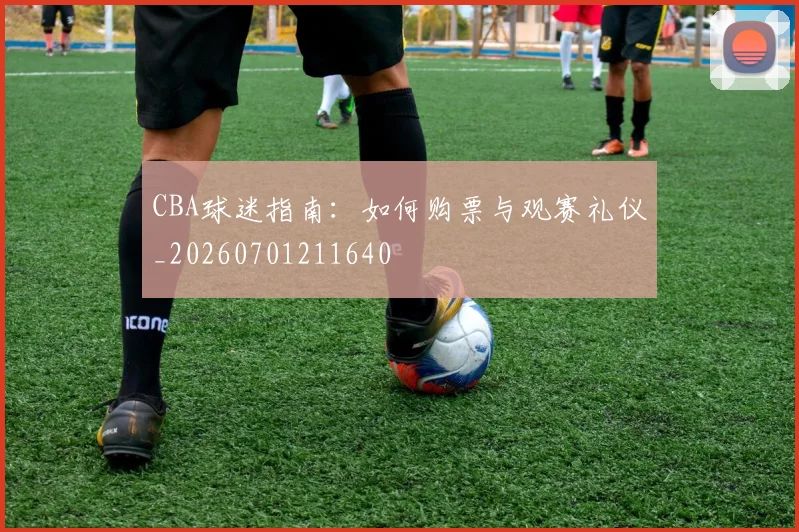 CBA球迷指南:如何购票与观赛礼仪_20260701211640