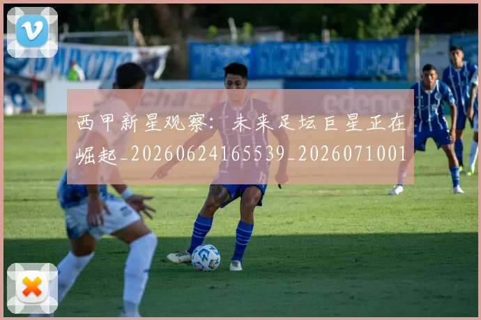 西甲新星观察：未来足坛巨星正在崛起_20260624165539_20260710012341