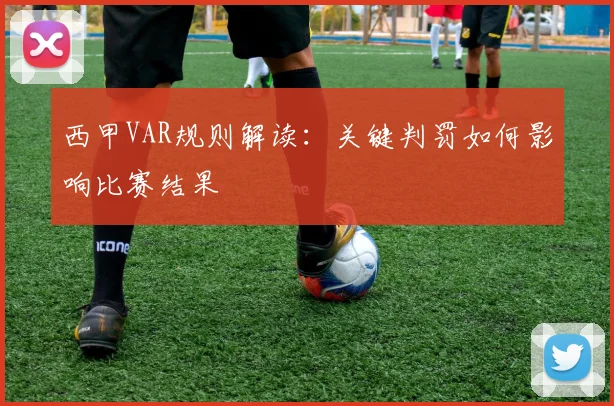 西甲VAR规则解读:关键判罚如何影响比赛结果