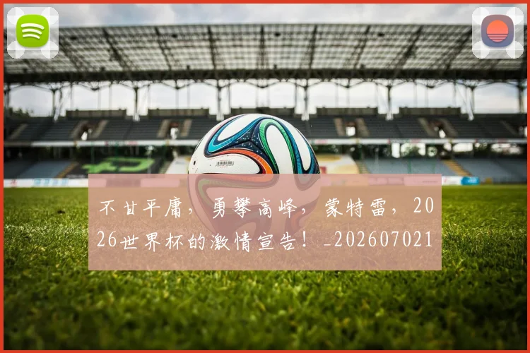 不甘平庸，勇攀高峰，蒙特雷，2026世界杯的激情宣告！_20260702173611