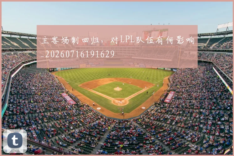主客场制回归，对LPL队伍有何影响_20260716191629