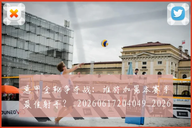 意甲金靴争夺战：谁将加冕本赛季最佳射手？_20260617204049_20260707013051_20260723181016