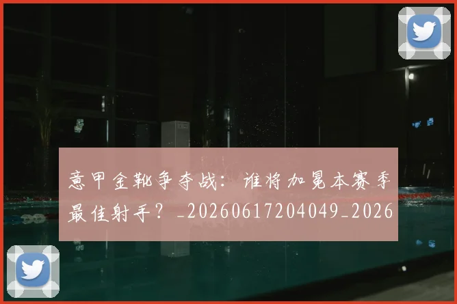 意甲金靴争夺战:谁将加冕本赛季最佳射手?_20260617204049_20260707013051_20260723181016