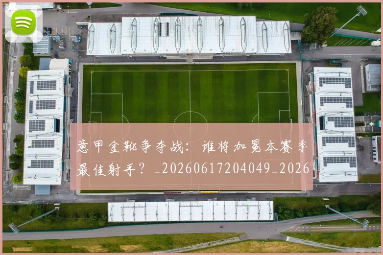 意甲金靴争夺战：谁将加冕本赛季最佳射手？_20260617204049_20260723181016