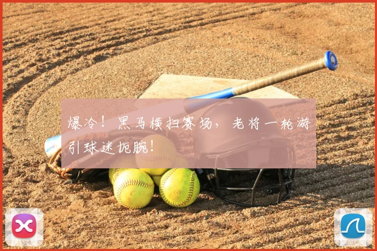 爆冷!黑马横扫赛场,老将一轮游引球迷扼腕!
