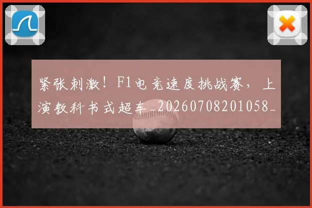 紧张刺激！F1电竞速度挑战赛，上演教科书式超车_20260708201058_20260803142309