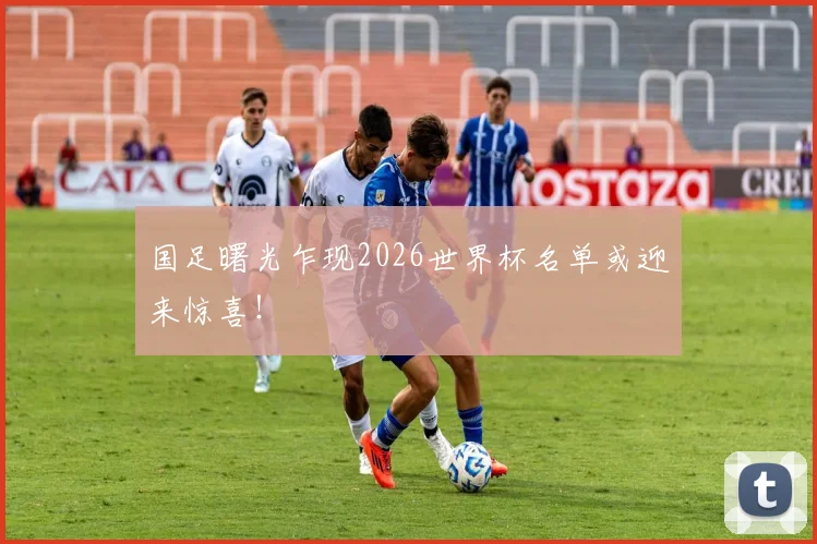 国足曙光乍现2026世界杯名单或迎来惊喜！