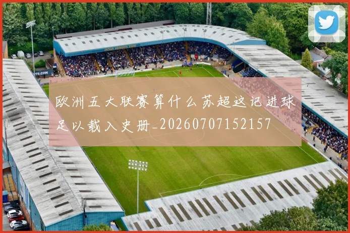 欧洲五大联赛算什么苏超这记进球足以载入史册_20260707152157