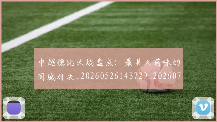 中超德比大战盘点:最具火药味的同城对决_20260526143729_20260703204414