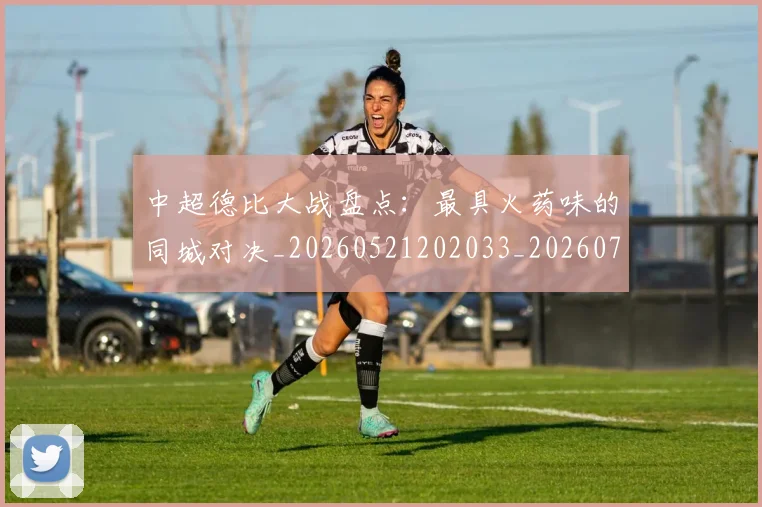 中超德比大战盘点:最具火药味的同城对决_20260521202033_20260703204412
