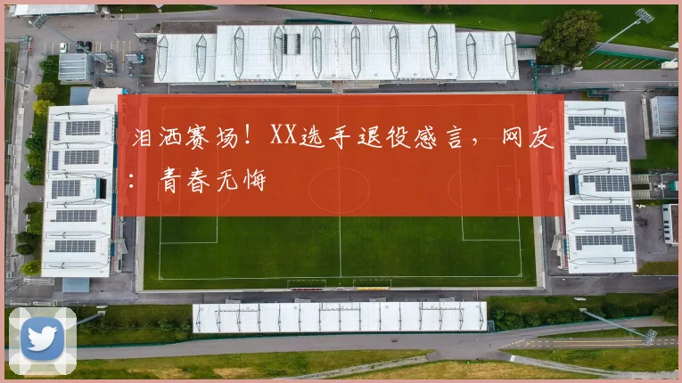泪洒赛场!XX选手退役感言,网友:青春无悔