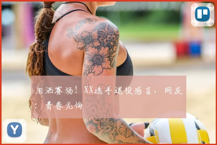 泪洒赛场！XX选手退役感言，网友：青春无悔