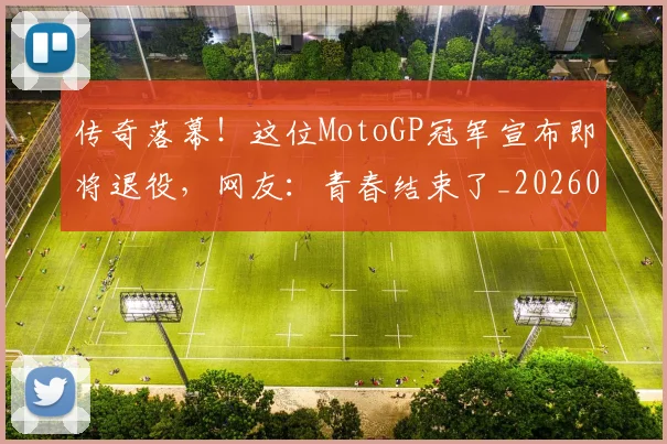 传奇落幕！这位MotoGP冠军宣布即将退役，网友：青春结束了_20260703213809