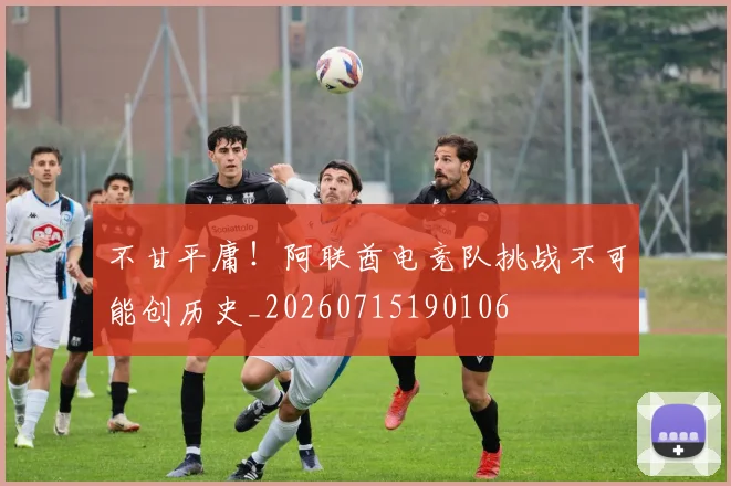 不甘平庸!阿联酋电竞队挑战不可能创历史_20260715190106
