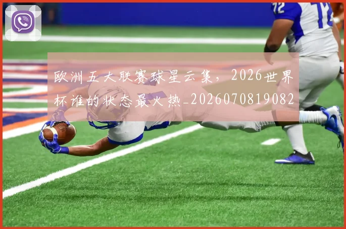 欧洲五大联赛球星云集,2026世界杯谁的状态最火热_20260708190820