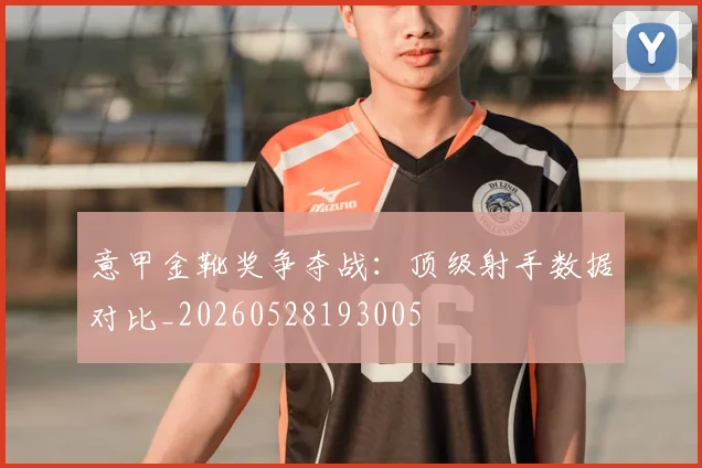 意甲金靴奖争夺战：顶级射手数据对比_20260528193005
