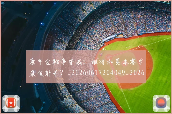 意甲金靴争夺战:谁将加冕本赛季最佳射手?_20260617204049_20260723181016
