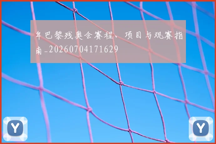 年巴黎残奥会赛程、项目与观赛指南_20260704171629