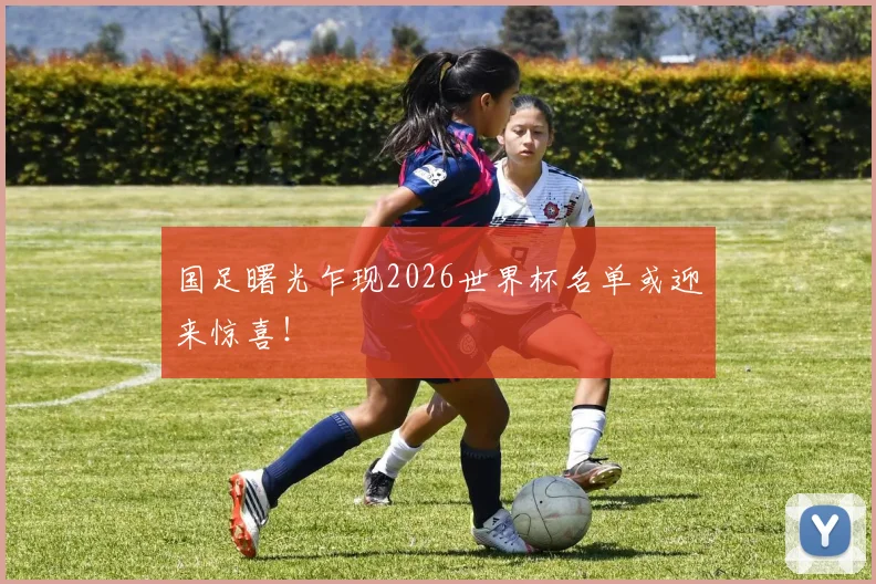 国足曙光乍现2026世界杯名单或迎来惊喜!