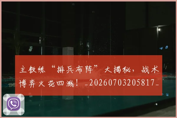 主教练“排兵布阵”大揭秘，战术博弈火花四溅！_20260703205817_20260716191630