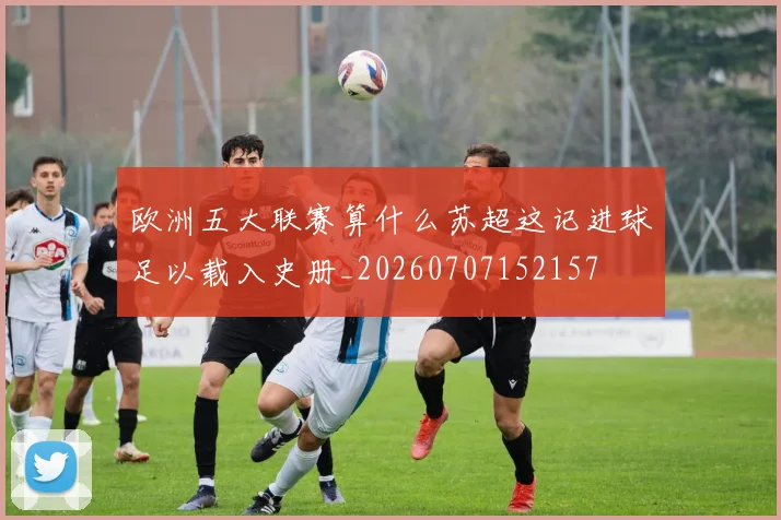欧洲五大联赛算什么苏超这记进球足以载入史册_20260707152157