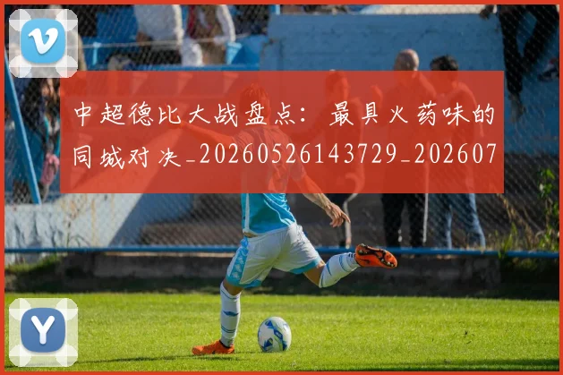 中超德比大战盘点:最具火药味的同城对决_20260526143729_20260703204414